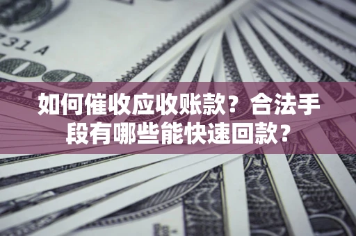 武汉如何催收应收账款？合法手段有哪些能快速回款？