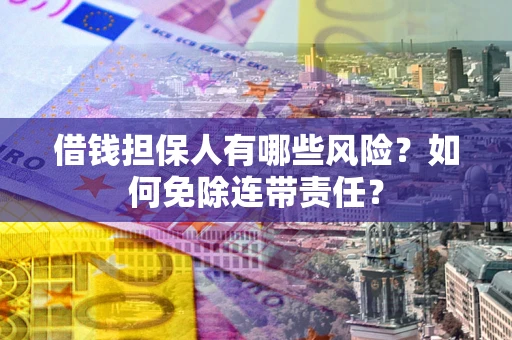 武汉借钱担保人有哪些风险？如何免除连带责任？