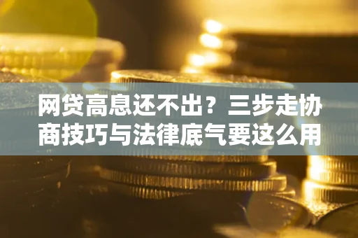 武汉网贷高息还不出？三步走协商技巧与法律底气要这么用