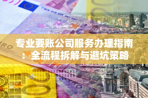 武汉专业要账公司服务办理指南：全流程拆解与避坑策略