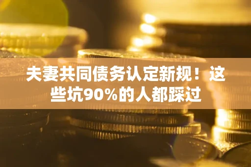 武汉夫妻共同债务认定新规！这些坑90%的人都踩过