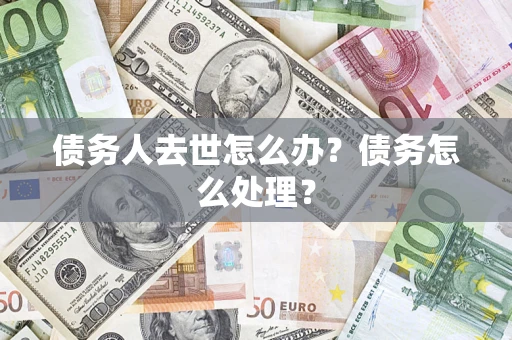 武汉债务人去世怎么办？债务怎么处理？