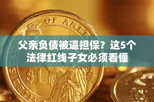 武汉父亲负债被逼担保？这5个法律红线子女必须看懂
