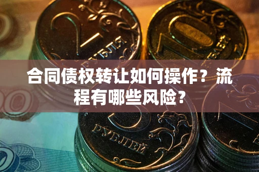 武汉合同债权转让如何操作？流程有哪些风险？