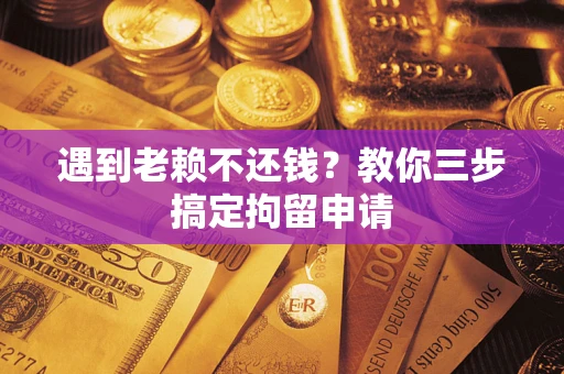 武汉遇到老赖不还钱？教你三步搞定拘留申请