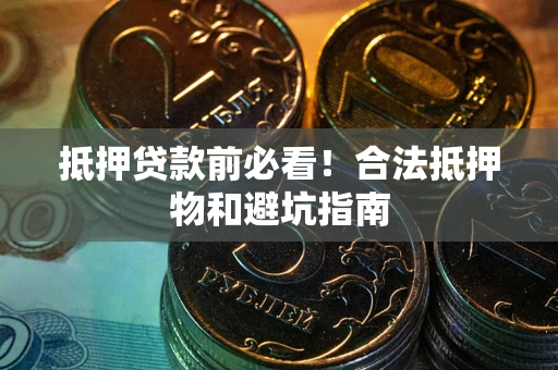 武汉抵押贷款前必看！合法抵押物和避坑指南