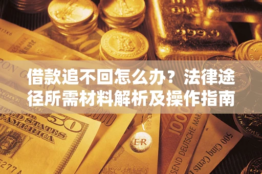 武汉借款追不回怎么办?法律途径所需材料解析及操作指南 武汉借款追不回怎么办?法律途径所需材料解析及操作指南