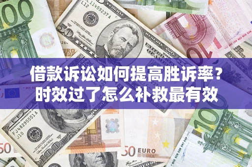 武汉借款诉讼如何提高胜诉率？时效过了怎么补救最有效