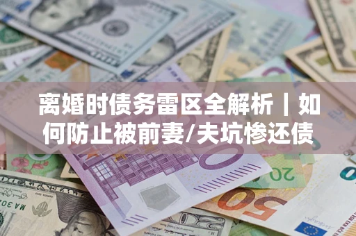 武汉离婚时债务雷区全解析｜如何防止被前妻/夫坑惨还债？