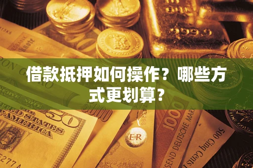 武汉借款抵押如何操作？哪些方式更划算？