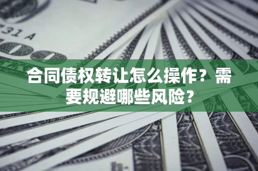 武汉合同债权转让怎么操作？需要规避哪些风险？