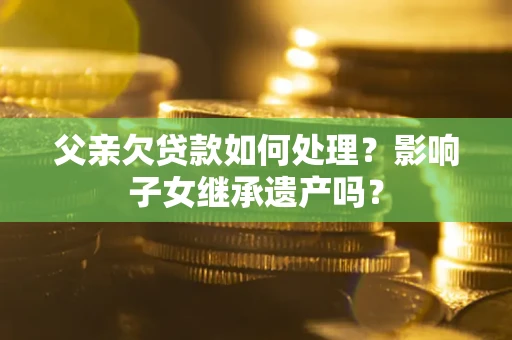 武汉父亲欠贷款如何处理?影响子女继承遗产吗? 武汉父亲欠贷款如何处理?影响子女继承遗产吗?