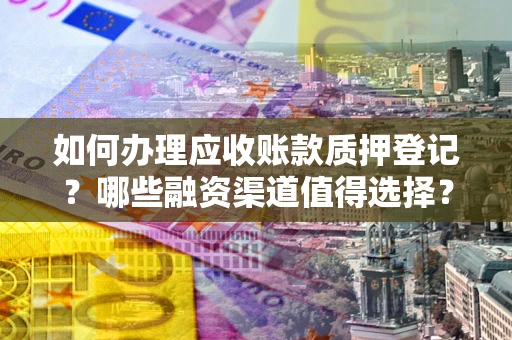 武汉如何办理应收账款质押登记？哪些融资渠道值得选择？