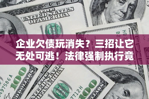 武汉企业欠债玩消失？三招让它无处可逃！法律强制执行竟比讨债公司还狠？