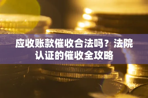 武汉应收账款催收合法吗？法院认证的催收全攻略