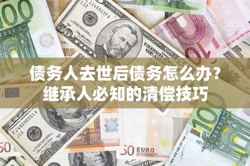 武汉债务人去世后债务怎么办？继承人必知的清偿技巧