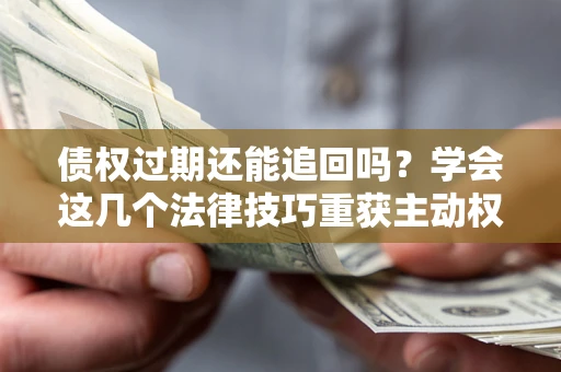 武汉债权过期还能追回吗？学会这几个法律技巧重获主动权
