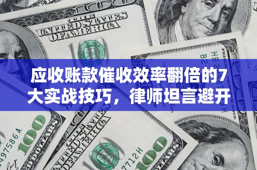 武汉应收账款催收效率翻倍的7大实战技巧，律师坦言避开这些法律雷区最关键