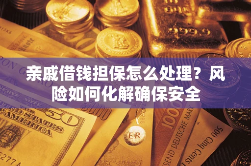 武汉亲戚借钱担保怎么处理？风险如何化解确保安全