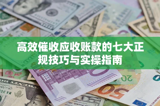 武汉高效催收应收账款的七大正规技巧与实操指南