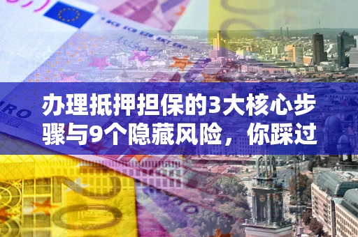 武汉办理抵押担保的3大核心步骤与9个隐藏风险，你踩过哪个坑？