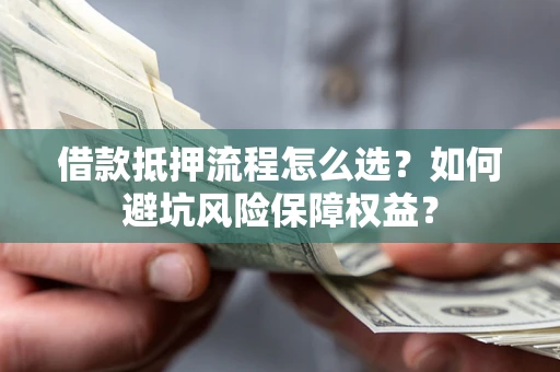 武汉借款抵押流程怎么选？如何避坑风险保障权益？