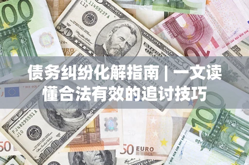 武汉债务纠纷化解指南 | 一文读懂合法有效的追讨技巧