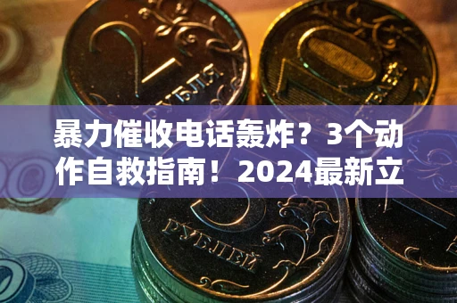 武汉暴力催收电话轰炸？3个动作自救指南！2024最新立案标准全解析