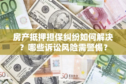 武汉房产抵押担保纠纷如何解决？哪些诉讼风险需警惕？