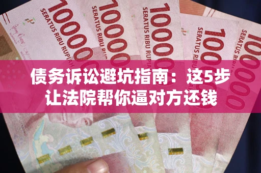 武汉债务诉讼避坑指南：这5步让法院帮你逼对方还钱