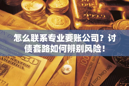 武汉怎么联系专业要账公司？讨债套路如何辨别风险！