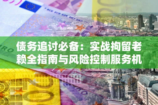 武汉债务追讨必备：实战拘留老赖全指南与风险控制服务机构推荐