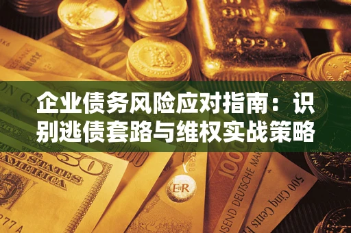 武汉企业债务风险应对指南：识别逃债套路与维权实战策略