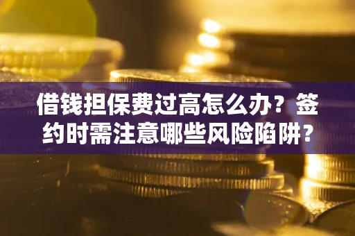 武汉借钱担保费过高怎么办？签约时需注意哪些风险陷阱？