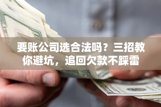 武汉要账公司选合法吗？三招教你避坑，追回欠款不踩雷