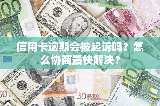 武汉信用卡逾期会被起诉吗？怎么协商最快解决？