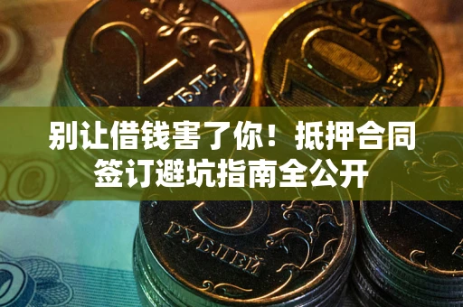 武汉别让借钱害了你！抵押合同签订避坑指南全公开