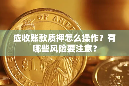 武汉应收账款质押怎么操作？有哪些风险要注意？