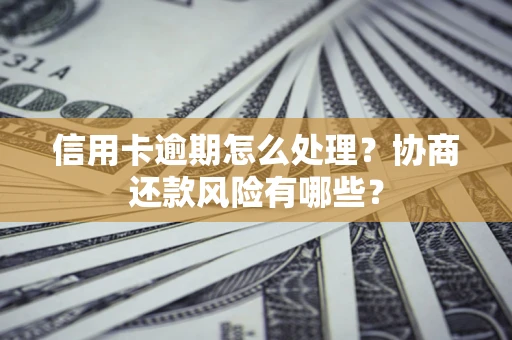 武汉信用卡逾期怎么处理？协商还款风险有哪些？